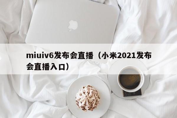 miuiv6发布会直播（小米2021发布会直播入口）